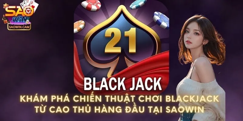 Khám phá chiến thuật chơi Blackjack từ cao thủ hàng đầu tại Saowin